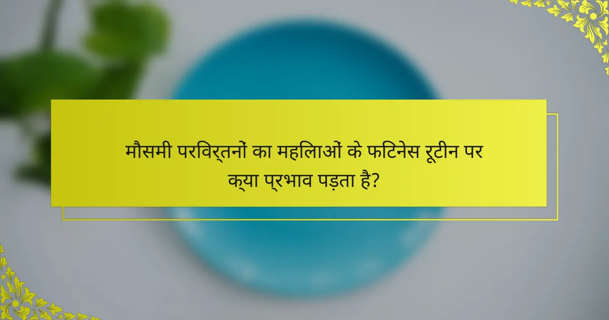 मौसमी परिवर्तनों का महिलाओं के फिटनेस रूटीन पर क्या प्रभाव पड़ता है?