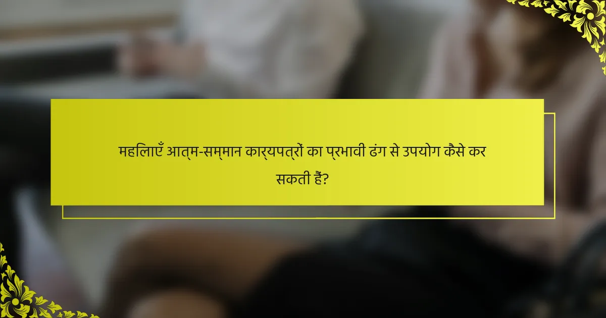 महिलाएँ आत्म-सम्मान कार्यपत्रों का प्रभावी ढंग से उपयोग कैसे कर सकती हैं?