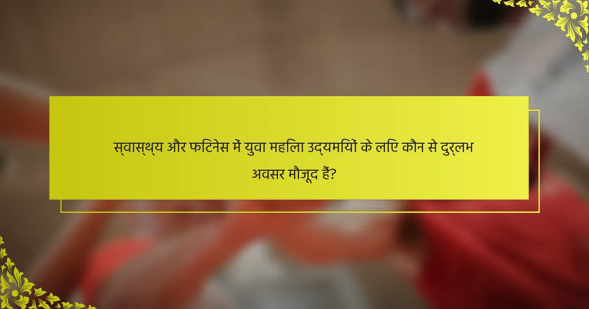 स्वास्थ्य और फिटनेस में युवा महिला उद्यमियों के लिए कौन से दुर्लभ अवसर मौजूद हैं?