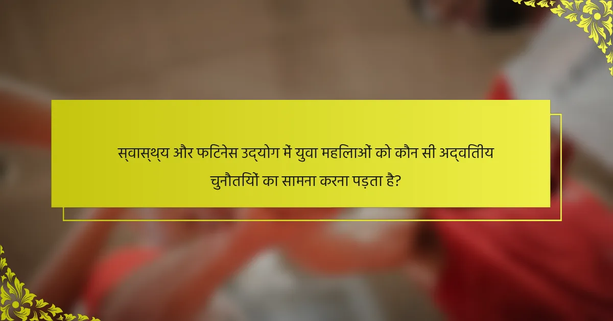 स्वास्थ्य और फिटनेस उद्योग में युवा महिलाओं को कौन सी अद्वितीय चुनौतियों का सामना करना पड़ता है?