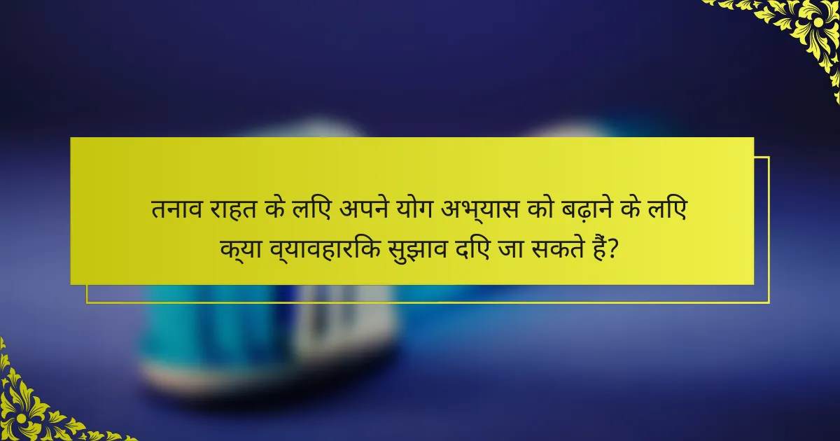 तनाव राहत के लिए अपने योग अभ्यास को बढ़ाने के लिए क्या व्यावहारिक सुझाव दिए जा सकते हैं?