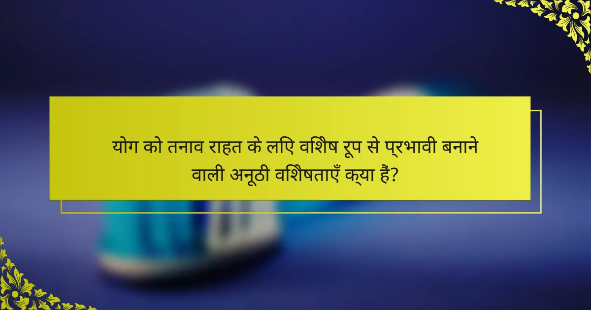 योग को तनाव राहत के लिए विशेष रूप से प्रभावी बनाने वाली अनूठी विशेषताएँ क्या हैं?
